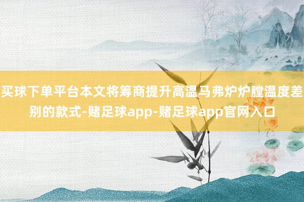 买球下单平台本文将筹商提升高温马弗炉炉膛温度差别的款式-赌足球app-赌足球app官网入口
