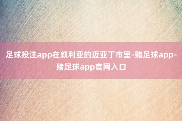 足球投注app在叙利亚的迈亚丁市里-赌足球app-赌足球app官网入口