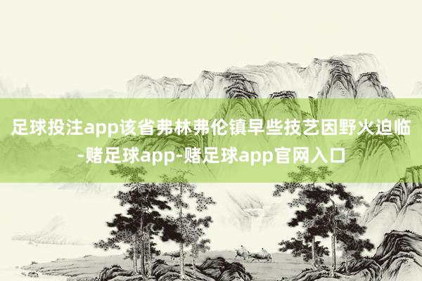 足球投注app　　该省弗林弗伦镇早些技艺因野火迫临-赌足球app-赌足球app官网入口