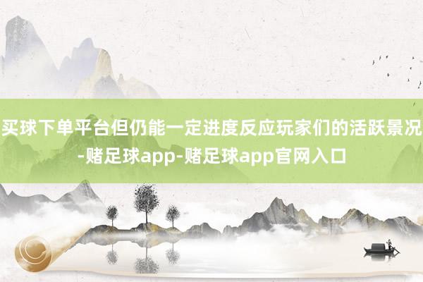 买球下单平台但仍能一定进度反应玩家们的活跃景况-赌足球app-赌足球app官网入口