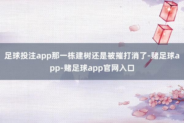 足球投注app那一栋建树还是被摧打消了-赌足球app-赌足球app官网入口