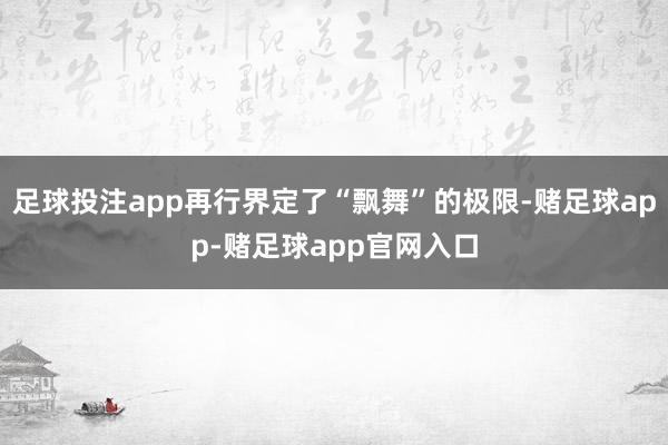 足球投注app再行界定了“飘舞”的极限-赌足球app-赌足球app官网入口