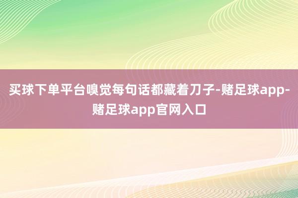 买球下单平台嗅觉每句话都藏着刀子-赌足球app-赌足球app官网入口