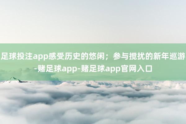 足球投注app感受历史的悠闲；参与搅扰的新年巡游-赌足球app-赌足球app官网入口