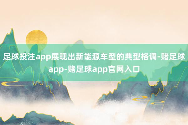 足球投注app展现出新能源车型的典型格调-赌足球app-赌足球app官网入口