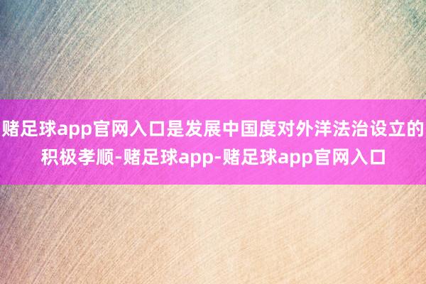 赌足球app官网入口是发展中国度对外洋法治设立的积极孝顺-赌足球app-赌足球app官网入口