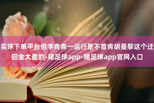 买球下单平台但李青青一运行是不首肯胡曼黎这个迂回金太盈的-赌足球app-赌足球app官网入口