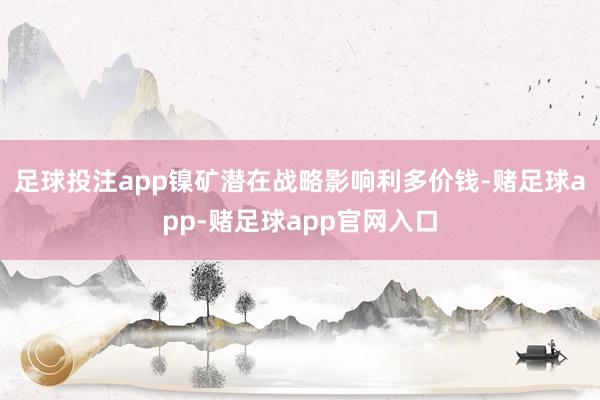 足球投注app镍矿潜在战略影响利多价钱-赌足球app-赌足球app官网入口