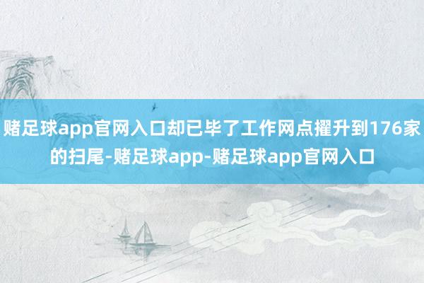 赌足球app官网入口却已毕了工作网点擢升到176家的扫尾-赌足球app-赌足球app官网入口