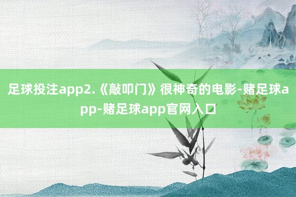 足球投注app2.《敲叩门》很神奇的电影-赌足球app-赌足球app官网入口