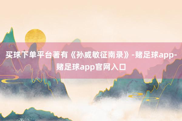 买球下单平台著有《孙威敏征南录》-赌足球app-赌足球app官网入口