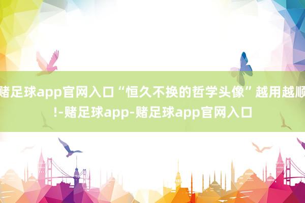 赌足球app官网入口“恒久不换的哲学头像”越用越顺!-赌足球app-赌足球app官网入口