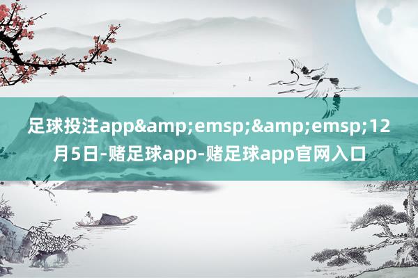 足球投注app&emsp;&emsp;12月5日-赌足球app-赌足球app官网入口