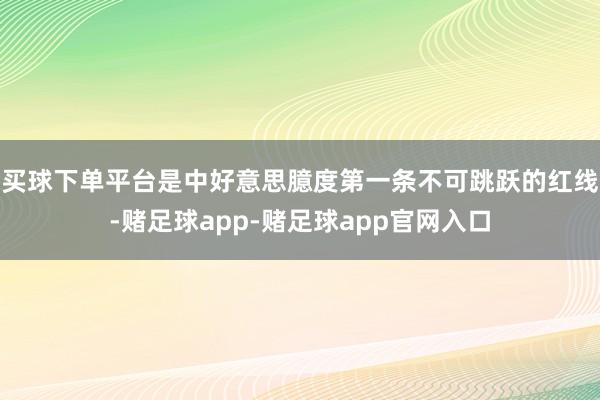 买球下单平台是中好意思臆度第一条不可跳跃的红线-赌足球app-赌足球app官网入口