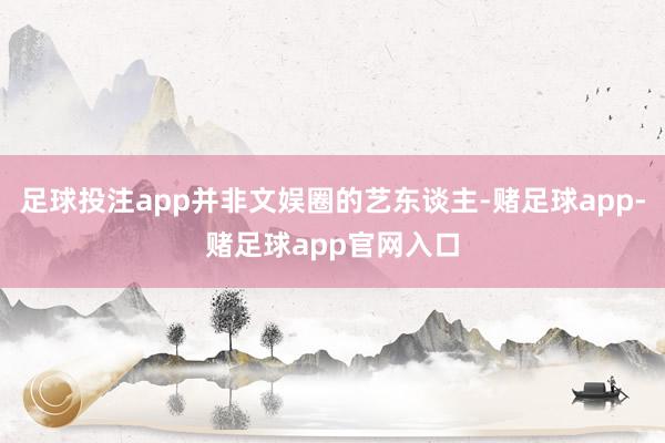 足球投注app并非文娱圈的艺东谈主-赌足球app-赌足球app官网入口