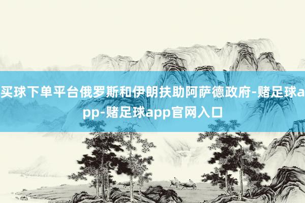 买球下单平台俄罗斯和伊朗扶助阿萨德政府-赌足球app-赌足球app官网入口