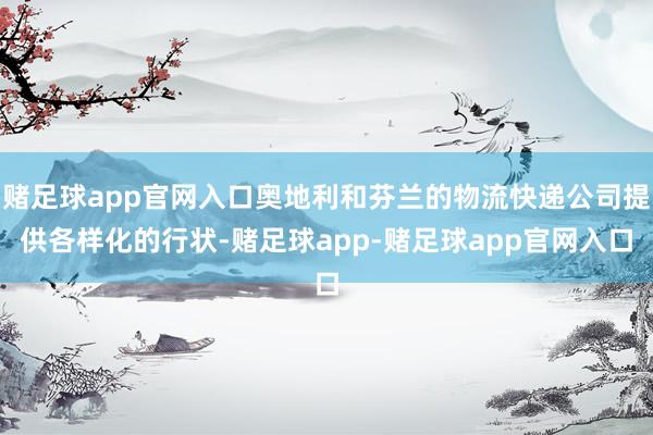 赌足球app官网入口奥地利和芬兰的物流快递公司提供各样化的行状-赌足球app-赌足球app官网入口