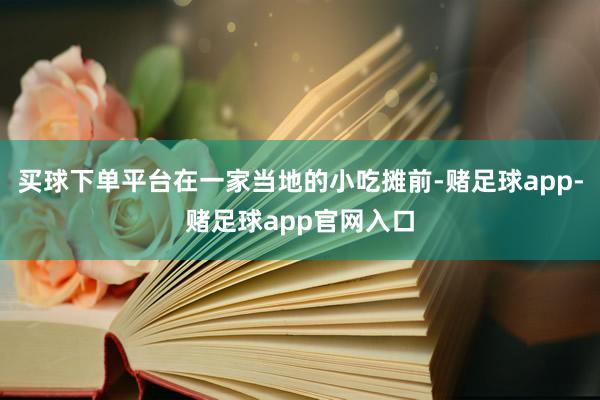 买球下单平台在一家当地的小吃摊前-赌足球app-赌足球app官网入口