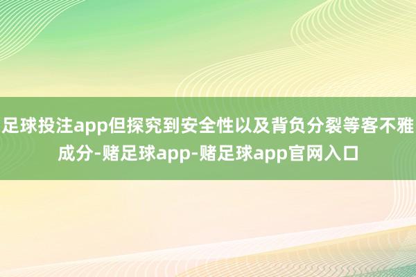 足球投注app但探究到安全性以及背负分裂等客不雅成分-赌足球app-赌足球app官网入口