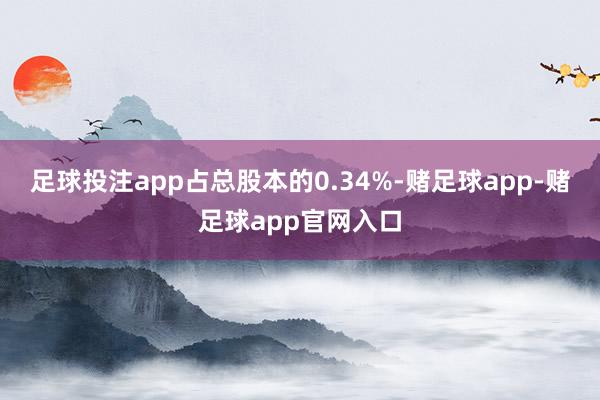 足球投注app占总股本的0.34%-赌足球app-赌足球app官网入口