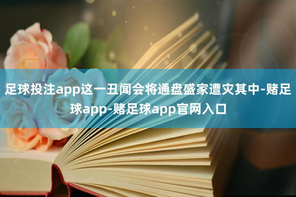 足球投注app这一丑闻会将通盘盛家遭灾其中-赌足球app-赌足球app官网入口