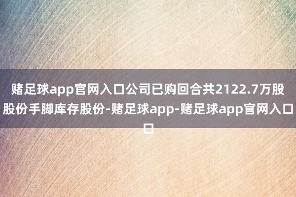 赌足球app官网入口公司已购回合共2122.7万股股份手脚库存股份-赌足球app-赌足球app官网入口