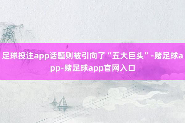 足球投注app话题则被引向了“五大巨头”-赌足球app-赌足球app官网入口