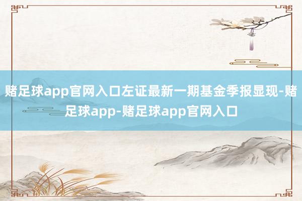 赌足球app官网入口左证最新一期基金季报显现-赌足球app-赌足球app官网入口