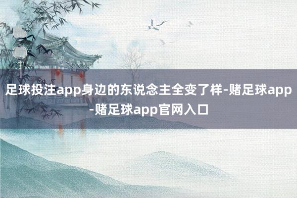 足球投注app身边的东说念主全变了样-赌足球app-赌足球app官网入口