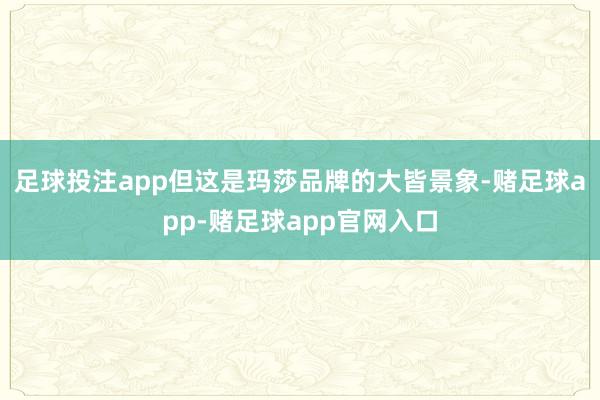 足球投注app但这是玛莎品牌的大皆景象-赌足球app-赌足球app官网入口