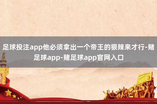 足球投注app他必须拿出一个帝王的狠辣来才行-赌足球app-赌足球app官网入口