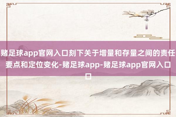 赌足球app官网入口刻下关于增量和存量之间的责任要点和定位变化-赌足球app-赌足球app官网入口