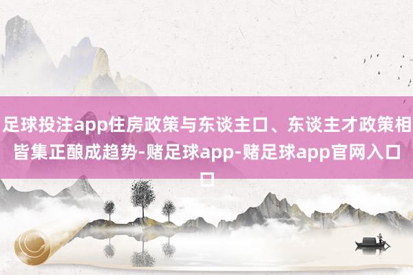 足球投注app住房政策与东谈主口、东谈主才政策相皆集正酿成趋势-赌足球app-赌足球app官网入口