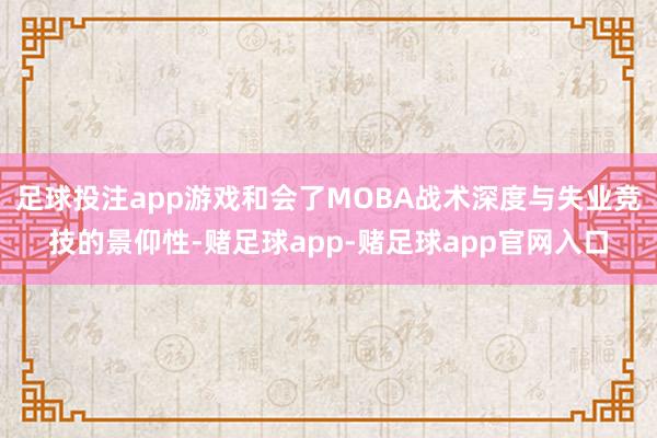 足球投注app游戏和会了MOBA战术深度与失业竞技的景仰性-赌足球app-赌足球app官网入口