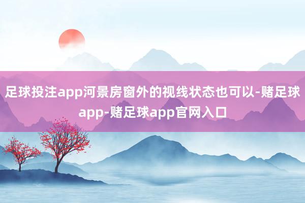 足球投注app河景房窗外的视线状态也可以-赌足球app-赌足球app官网入口