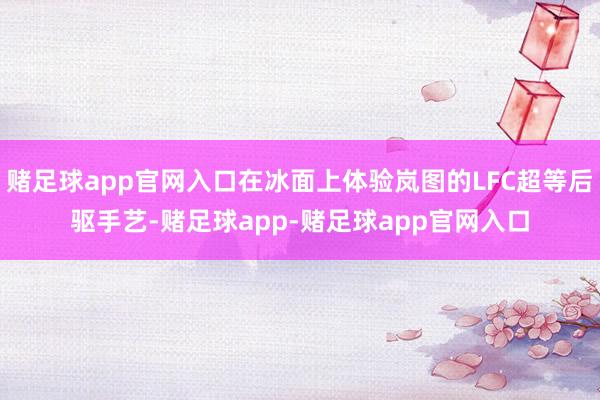赌足球app官网入口在冰面上体验岚图的LFC超等后驱手艺-赌足球app-赌足球app官网入口