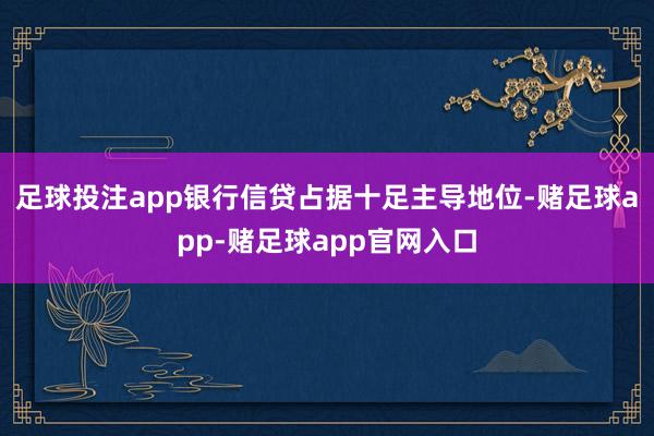 足球投注app银行信贷占据十足主导地位-赌足球app-赌足球app官网入口