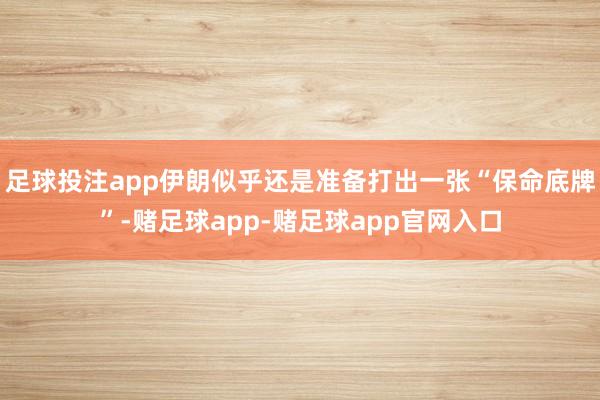 足球投注app伊朗似乎还是准备打出一张“保命底牌”-赌足球app-赌足球app官网入口