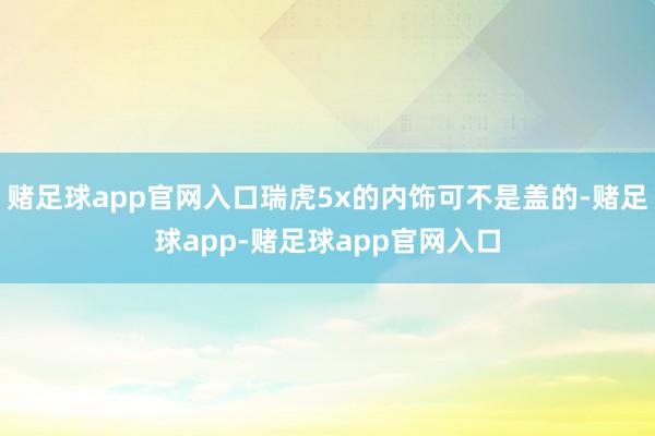 赌足球app官网入口瑞虎5x的内饰可不是盖的-赌足球app-赌足球app官网入口