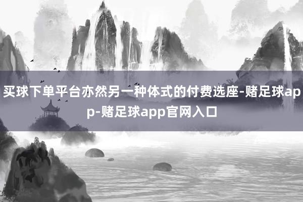 买球下单平台亦然另一种体式的付费选座-赌足球app-赌足球app官网入口