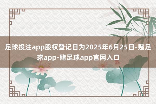 足球投注app股权登记日为2025年6月25日-赌足球app-赌足球app官网入口