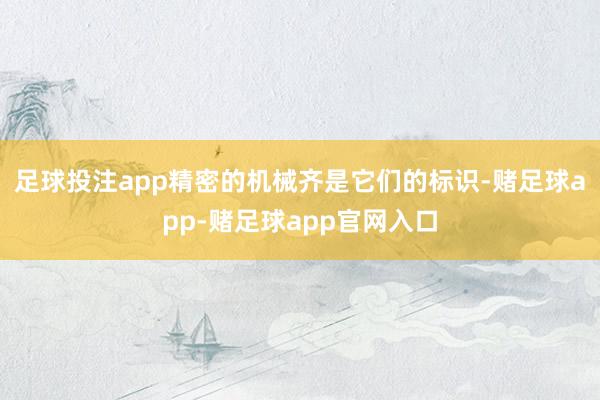 足球投注app精密的机械齐是它们的标识-赌足球app-赌足球app官网入口