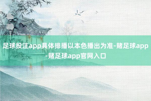 足球投注app具体排播以本色播出为准-赌足球app-赌足球app官网入口