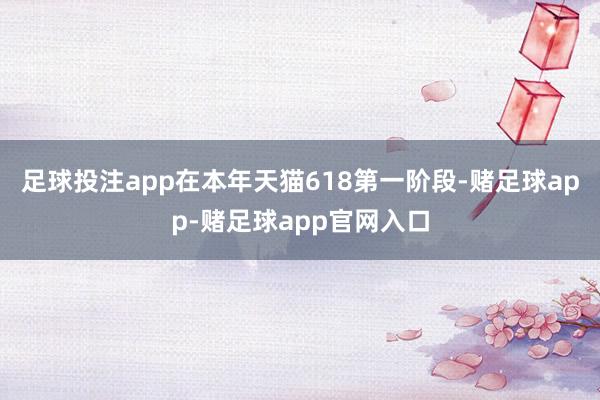 足球投注app在本年天猫618第一阶段-赌足球app-赌足球app官网入口