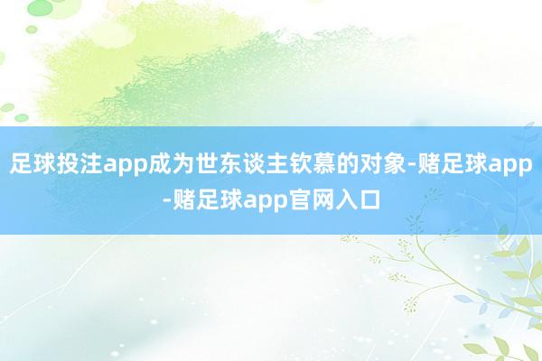 足球投注app成为世东谈主钦慕的对象-赌足球app-赌足球app官网入口