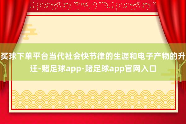 买球下单平台当代社会快节律的生涯和电子产物的升迁-赌足球app-赌足球app官网入口