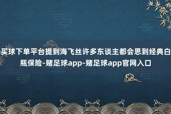 买球下单平台提到海飞丝许多东谈主都会思到经典白瓶保险-赌足球app-赌足球app官网入口