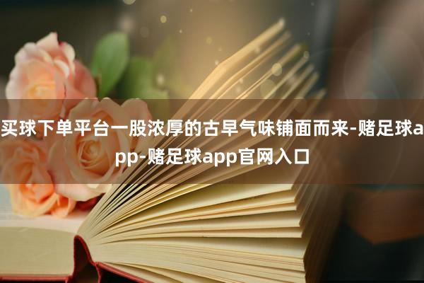 买球下单平台一股浓厚的古早气味铺面而来-赌足球app-赌足球app官网入口