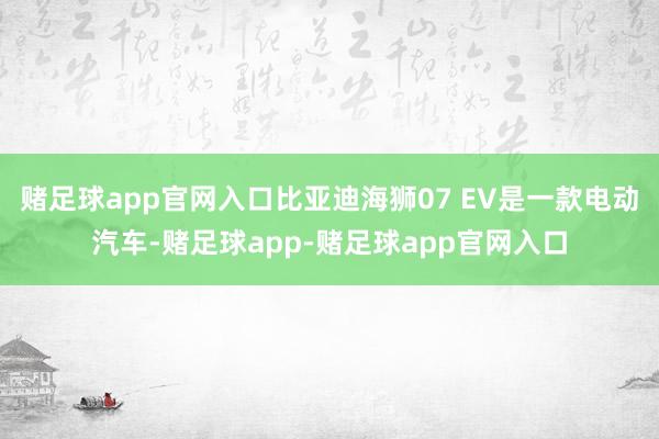 赌足球app官网入口比亚迪海狮07 EV是一款电动汽车-赌足球app-赌足球app官网入口