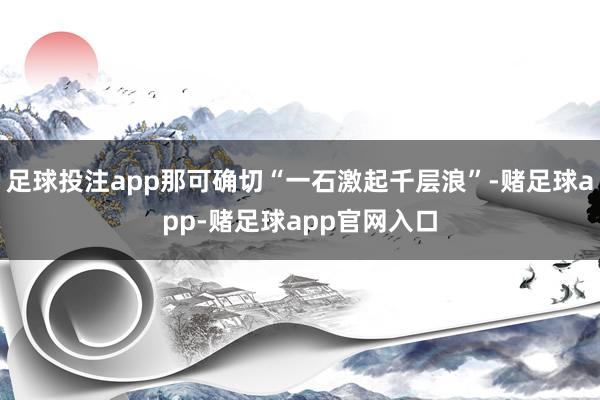 足球投注app那可确切“一石激起千层浪”-赌足球app-赌足球app官网入口